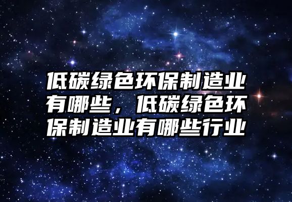 低碳綠色環(huán)保制造業(yè)有哪些，低碳綠色環(huán)保制造業(yè)有哪些行業(yè)