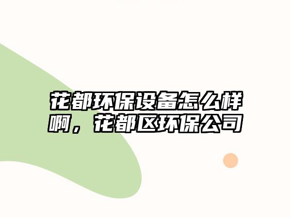 花都環(huán)保設(shè)備怎么樣啊，花都區(qū)環(huán)保公司