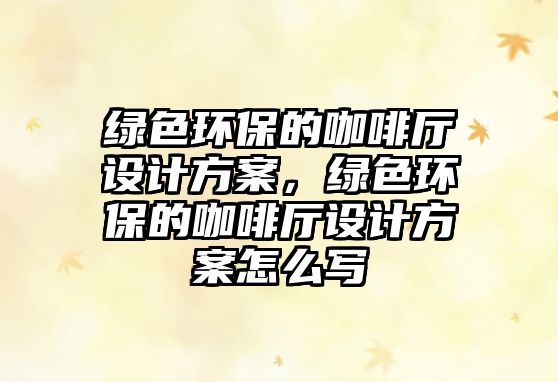 綠色環(huán)保的咖啡廳設計方案，綠色環(huán)保的咖啡廳設計方案怎么寫