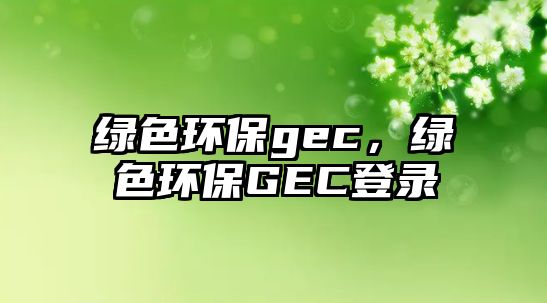 綠色環(huán)保gec，綠色環(huán)保GEC登錄