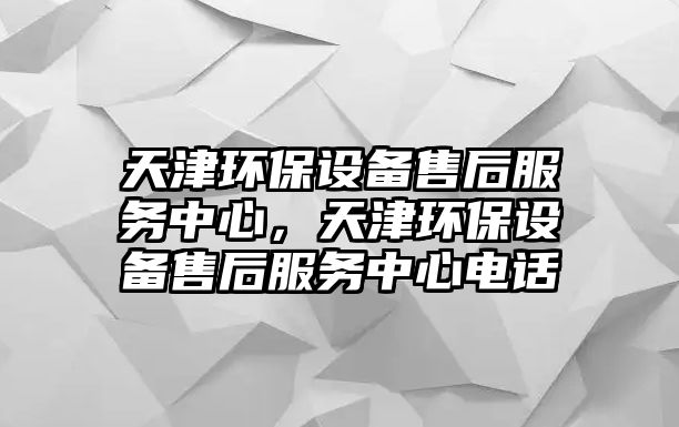 天津環(huán)保設備售后服務中心，天津環(huán)保設備售后服務中心電話