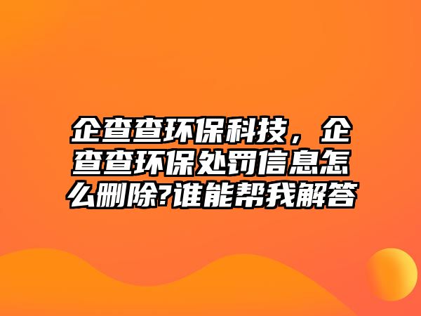 企查查環(huán)保科技，企查查環(huán)保處罰信息怎么刪除?誰能幫我解答