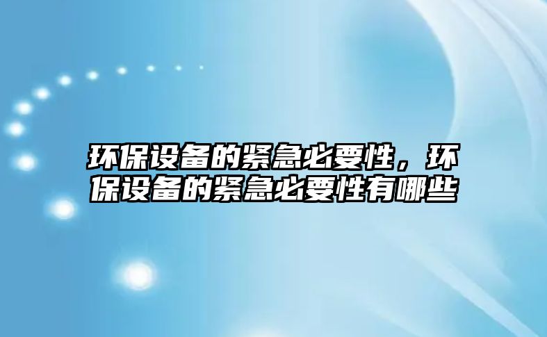 環(huán)保設(shè)備的緊急必要性，環(huán)保設(shè)備的緊急必要性有哪些