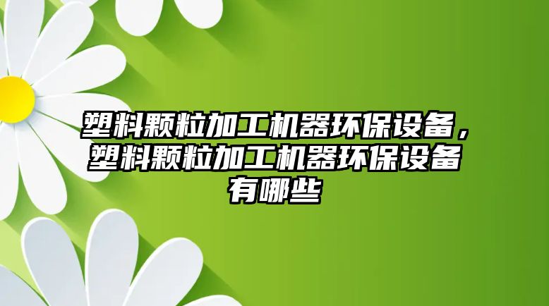 塑料顆粒加工機器環(huán)保設(shè)備，塑料顆粒加工機器環(huán)保設(shè)備有哪些