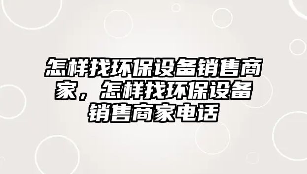 怎樣找環(huán)保設(shè)備銷售商家，怎樣找環(huán)保設(shè)備銷售商家電話