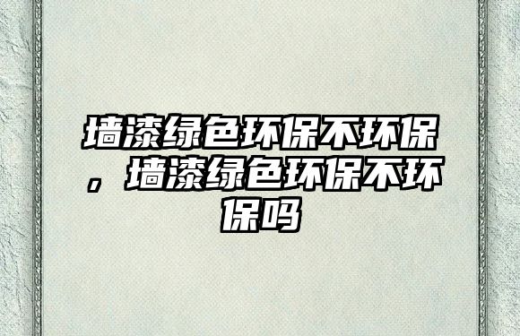 墻漆綠色環(huán)保不環(huán)保，墻漆綠色環(huán)保不環(huán)保嗎