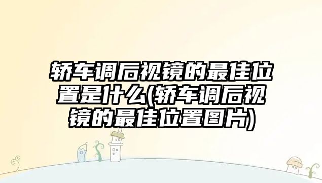 轎車調(diào)后視鏡的最佳位置是什么(轎車調(diào)后視鏡的最佳位置圖片)