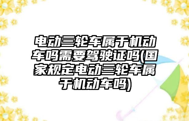 電動三輪車屬于機(jī)動車嗎需要駕駛證嗎(國家規(guī)定電動三輪車屬于機(jī)動車嗎)