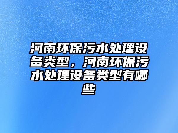 河南環(huán)保污水處理設(shè)備類型，河南環(huán)保污水處理設(shè)備類型有哪些