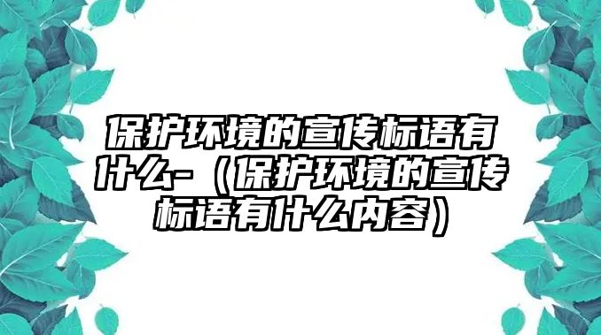 保護(hù)環(huán)境的宣傳標(biāo)語(yǔ)有什么-（保護(hù)環(huán)境的宣傳標(biāo)語(yǔ)有什么內(nèi)容）