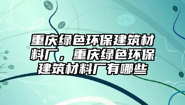 重慶綠色環(huán)保建筑材料廠，重慶綠色環(huán)保建筑材料廠有哪些