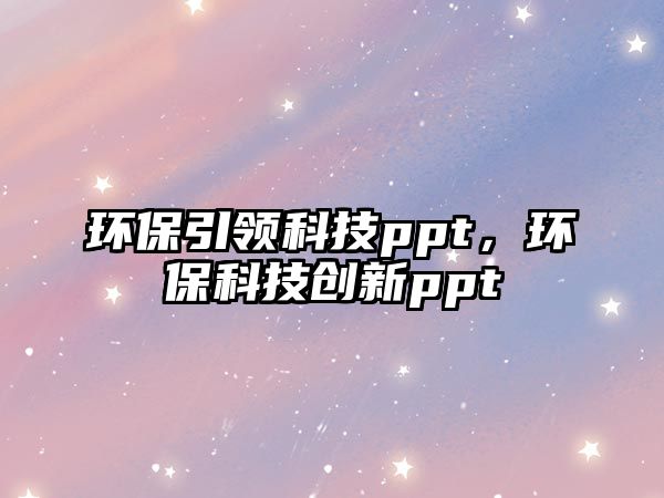 環(huán)保引領(lǐng)科技ppt，環(huán)?？萍紕?chuàng)新ppt