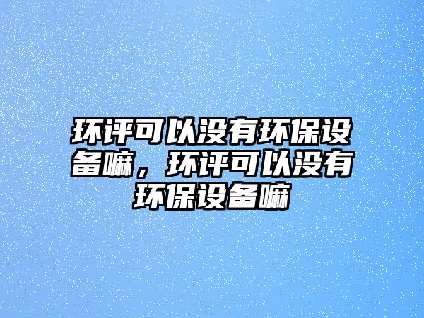 環(huán)評(píng)可以沒(méi)有環(huán)保設(shè)備嘛，環(huán)評(píng)可以沒(méi)有環(huán)保設(shè)備嘛