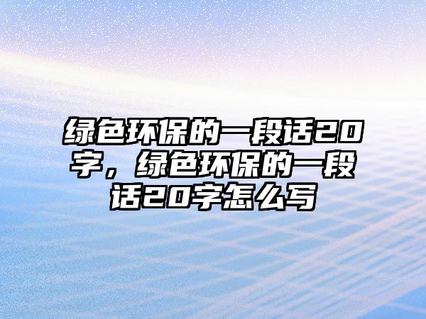 綠色環(huán)保的一段話20字，綠色環(huán)保的一段話20字怎么寫