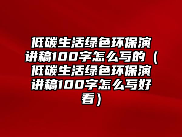 低碳生活綠色環(huán)保演講稿100字怎么寫的（低碳生活綠色環(huán)保演講稿100字怎么寫好看）