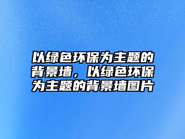 以綠色環(huán)保為主題的背景墻，以綠色環(huán)保為主題的背景墻圖片