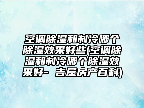 空調(diào)除濕和制冷哪個(gè)除濕效果好些(空調(diào)除濕和制冷哪個(gè)除濕效果好- 吉屋房產(chǎn)百科)