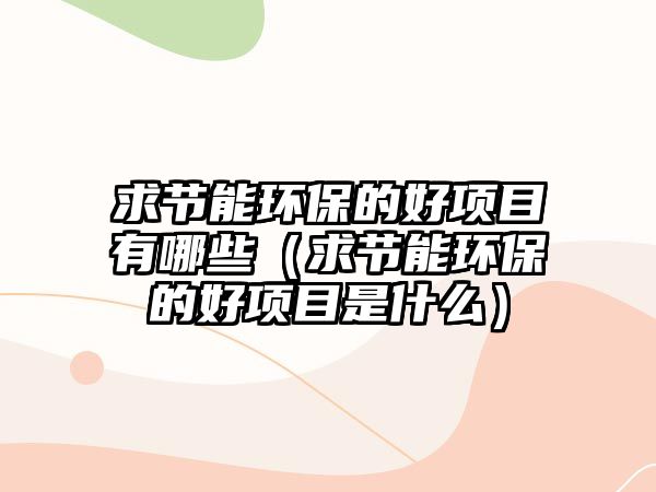 求節(jié)能環(huán)保的好項目有哪些（求節(jié)能環(huán)保的好項目是什么）