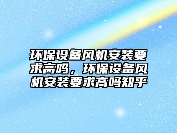 環(huán)保設備風機安裝要求高嗎，環(huán)保設備風機安裝要求高嗎知乎