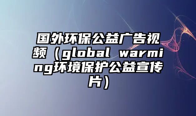 國(guó)外環(huán)保公益廣告視頻（global warming環(huán)境保護(hù)公益宣傳片）