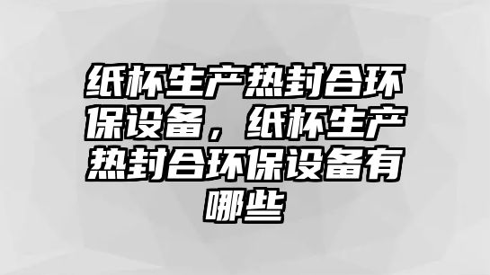 紙杯生產(chǎn)熱封合環(huán)保設(shè)備，紙杯生產(chǎn)熱封合環(huán)保設(shè)備有哪些