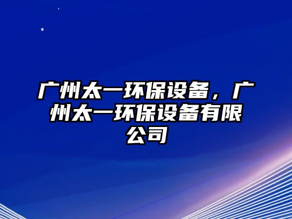 廣州太一環(huán)保設(shè)備，廣州太一環(huán)保設(shè)備有限公司