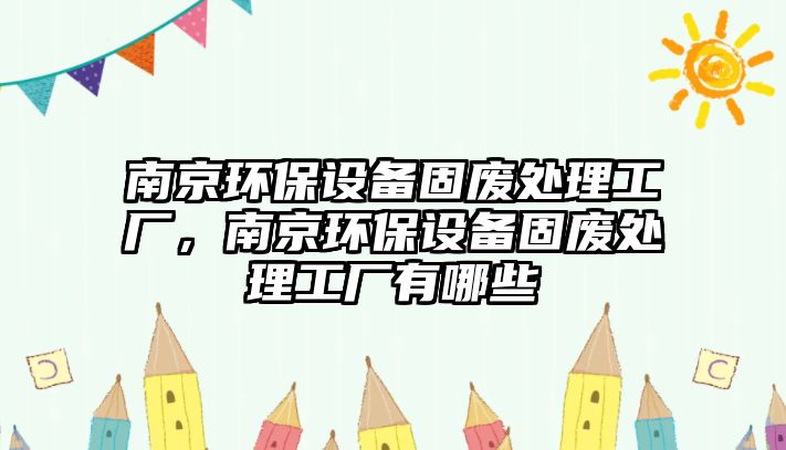 南京環(huán)保設(shè)備固廢處理工廠，南京環(huán)保設(shè)備固廢處理工廠有哪些