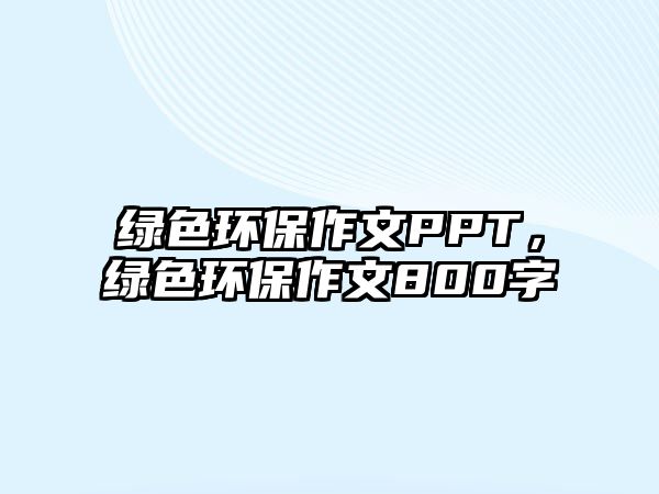 綠色環(huán)保作文PPT，綠色環(huán)保作文800字