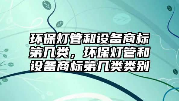 環(huán)保燈管和設備商標第幾類，環(huán)保燈管和設備商標第幾類類別