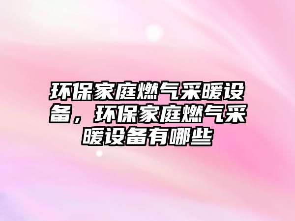 環(huán)保家庭燃?xì)獠膳O(shè)備，環(huán)保家庭燃?xì)獠膳O(shè)備有哪些