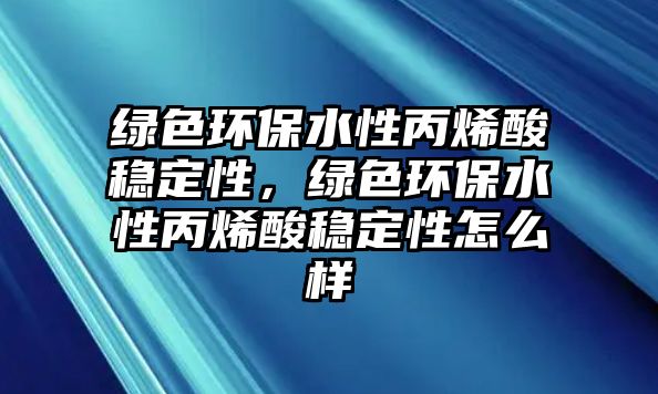 綠色環(huán)保水性丙烯酸穩(wěn)定性，綠色環(huán)保水性丙烯酸穩(wěn)定性怎么樣