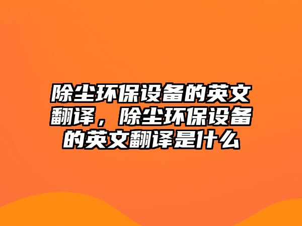 除塵環(huán)保設(shè)備的英文翻譯，除塵環(huán)保設(shè)備的英文翻譯是什么