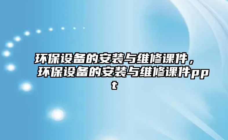 環(huán)保設(shè)備的安裝與維修課件，環(huán)保設(shè)備的安裝與維修課件ppt