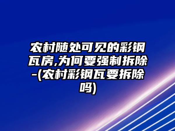 農(nóng)村隨處可見的彩鋼瓦房,為何要強(qiáng)制拆除-(農(nóng)村彩鋼瓦要拆除嗎)