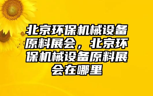 北京環(huán)保機械設(shè)備原料展會，北京環(huán)保機械設(shè)備原料展會在哪里