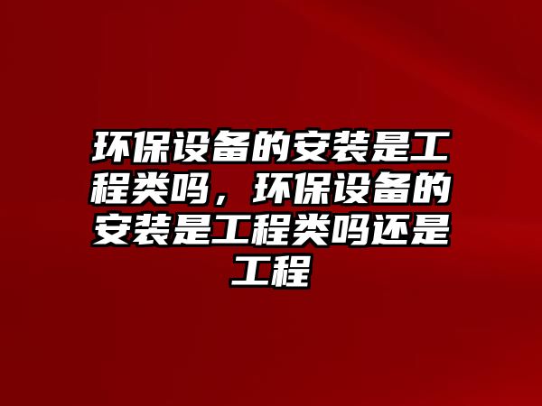 環(huán)保設(shè)備的安裝是工程類嗎，環(huán)保設(shè)備的安裝是工程類嗎還是工程