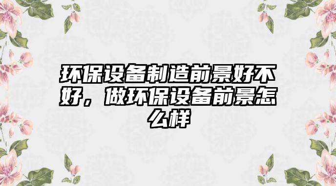 環(huán)保設(shè)備制造前景好不好，做環(huán)保設(shè)備前景怎么樣