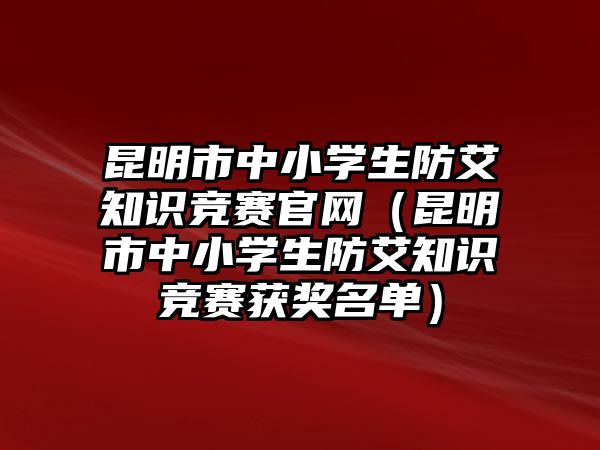 昆明市中小學(xué)生防艾知識競賽官網(wǎng)（昆明市中小學(xué)生防艾知識競賽獲獎名單）