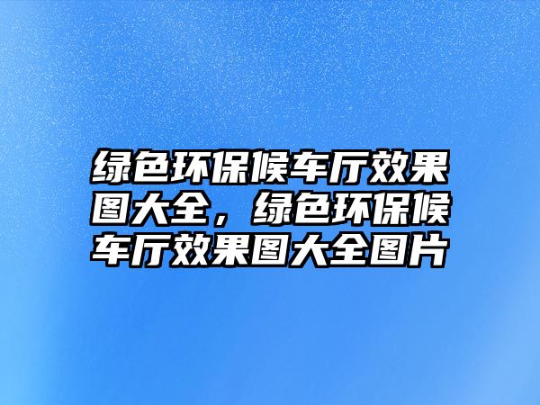 綠色環(huán)保候車廳效果圖大全，綠色環(huán)保候車廳效果圖大全圖片