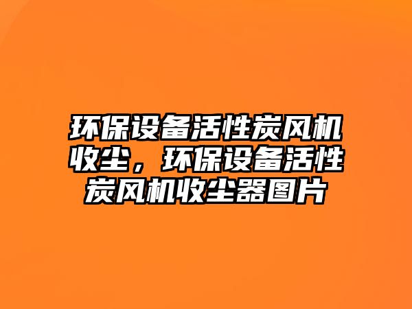 環(huán)保設(shè)備活性炭風(fēng)機收塵，環(huán)保設(shè)備活性炭風(fēng)機收塵器圖片