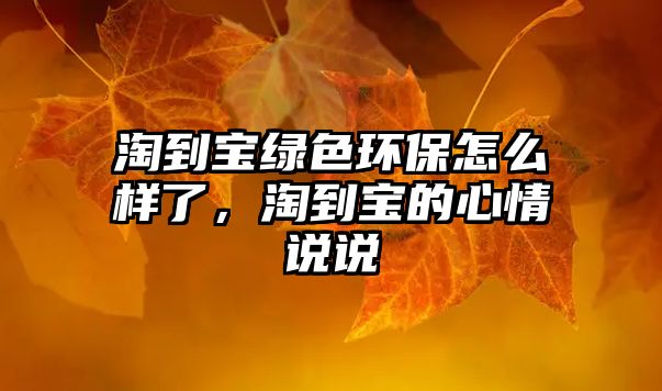 淘到寶綠色環(huán)保怎么樣了，淘到寶的心情說說