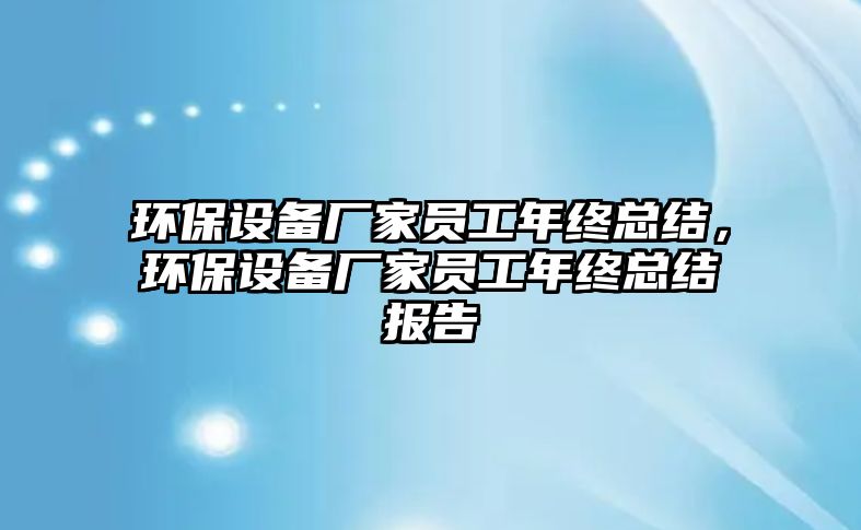 環(huán)保設(shè)備廠家員工年終總結(jié)，環(huán)保設(shè)備廠家員工年終總結(jié)報(bào)告