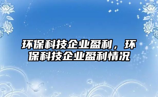 環(huán)保科技企業(yè)盈利，環(huán)?？萍计髽I(yè)盈利情況