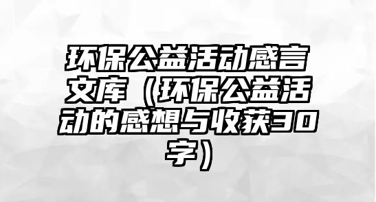 環(huán)保公益活動感言文庫（環(huán)保公益活動的感想與收獲30字）