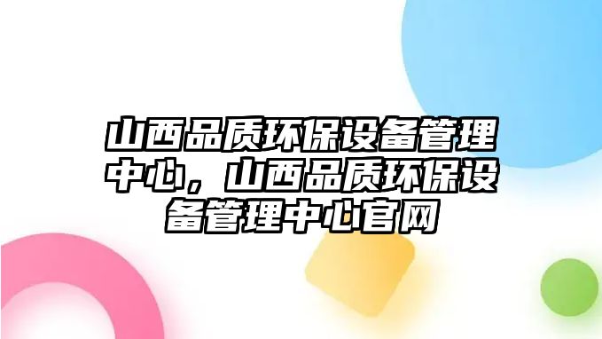 山西品質(zhì)環(huán)保設(shè)備管理中心，山西品質(zhì)環(huán)保設(shè)備管理中心官網(wǎng)