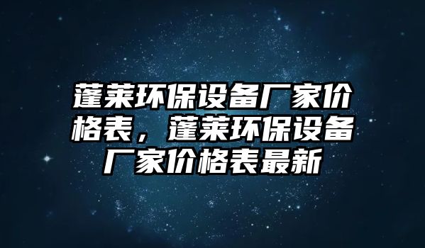 蓬萊環(huán)保設(shè)備廠家價(jià)格表，蓬萊環(huán)保設(shè)備廠家價(jià)格表最新