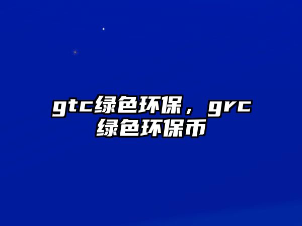 gtc綠色環(huán)保，grc綠色環(huán)保幣