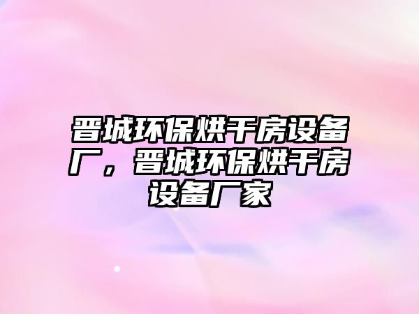 晉城環(huán)保烘干房設備廠，晉城環(huán)保烘干房設備廠家