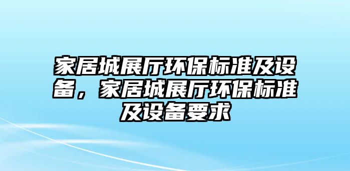 家居城展廳環(huán)保標(biāo)準(zhǔn)及設(shè)備，家居城展廳環(huán)保標(biāo)準(zhǔn)及設(shè)備要求