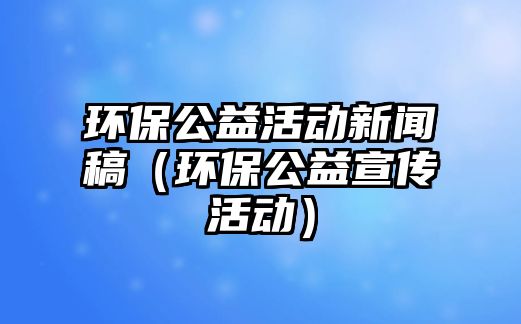 環(huán)保公益活動新聞稿（環(huán)保公益宣傳活動）